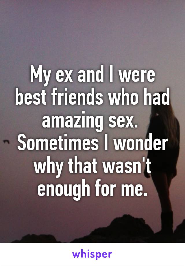 My ex and I were best friends who had amazing sex. 
Sometimes I wonder why that wasn't enough for me.