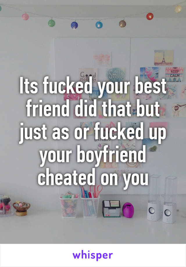 Its fucked your best friend did that but just as or fucked up your boyfriend cheated on you