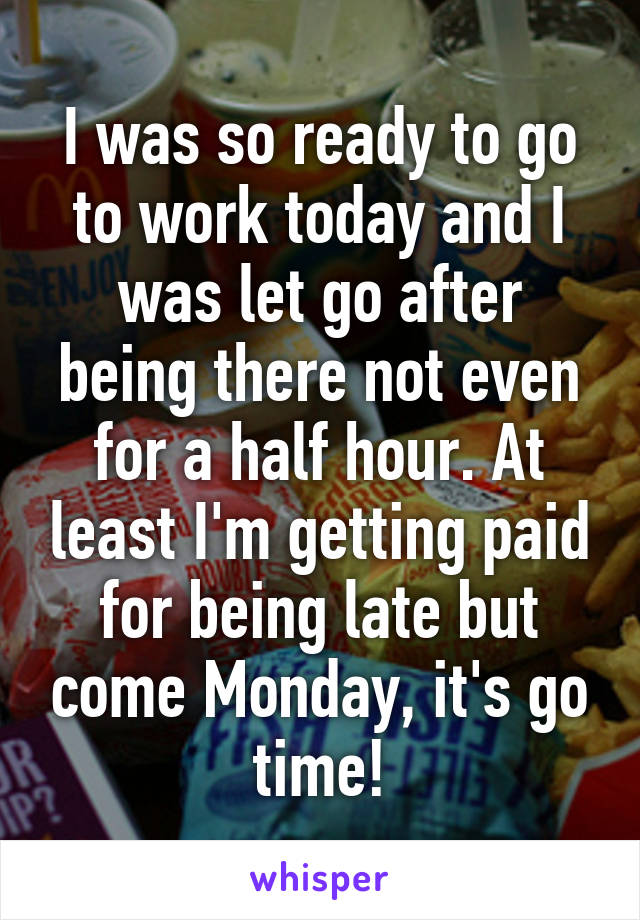 I was so ready to go to work today and I was let go after being there not even for a half hour. At least I'm getting paid for being late but come Monday, it's go time!