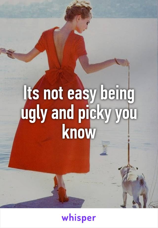 Its not easy being ugly and picky you know