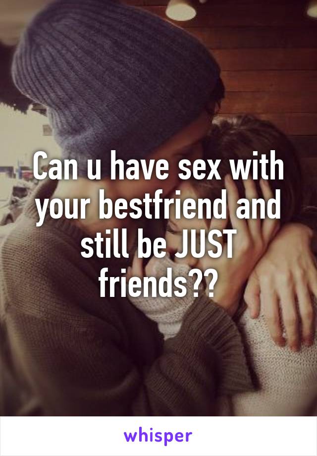 Can u have sex with your bestfriend and still be JUST friends??