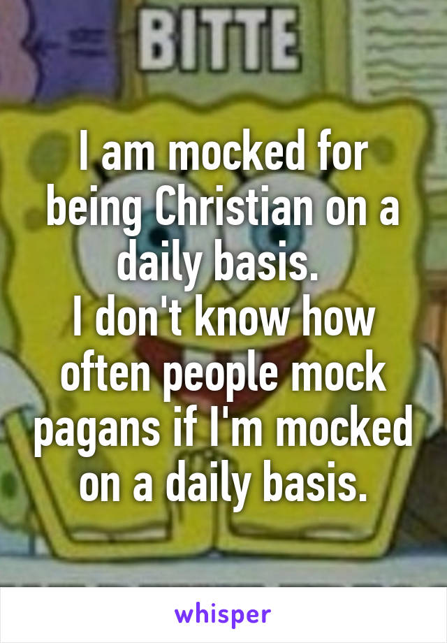 I am mocked for being Christian on a daily basis. 
I don't know how often people mock pagans if I'm mocked on a daily basis.