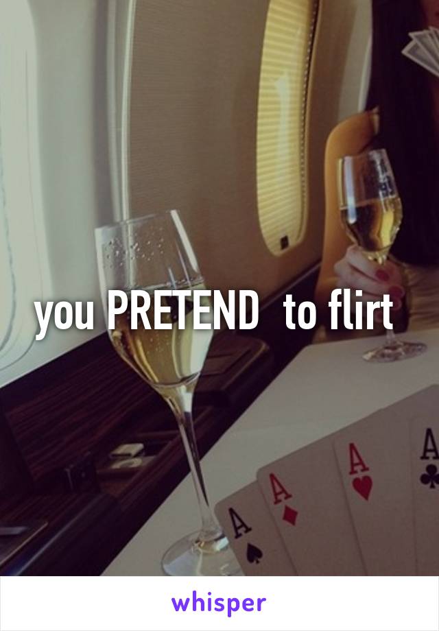 you PRETEND  to flirt 