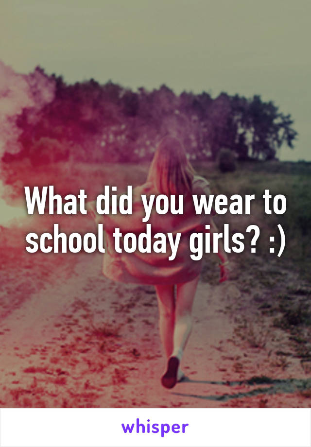 What did you wear to school today girls? :)