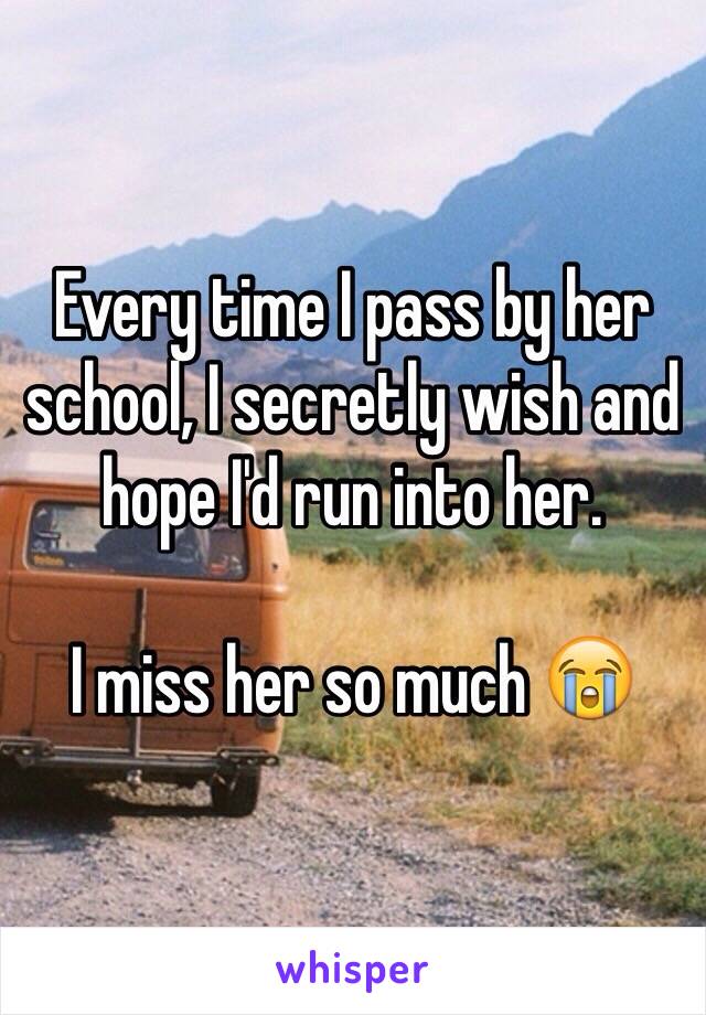 Every time I pass by her school, I secretly wish and hope I'd run into her. 

I miss her so much 😭