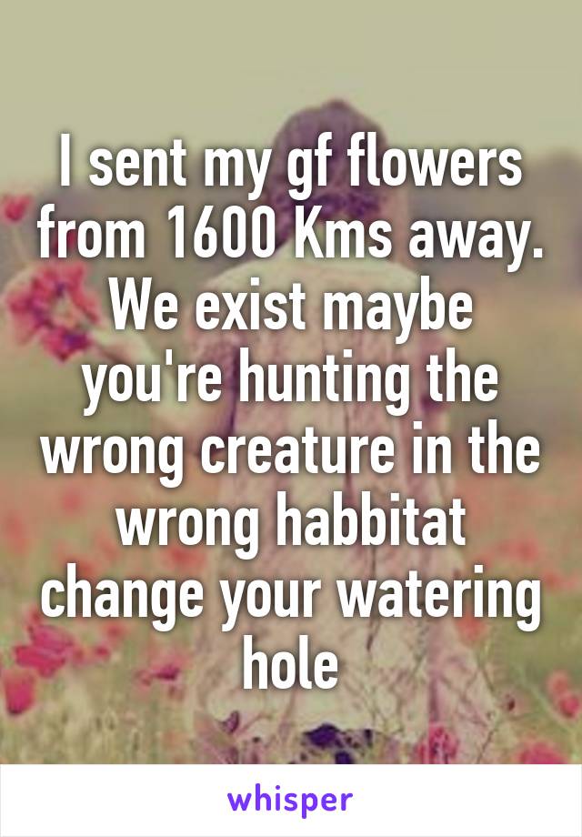 I sent my gf flowers from 1600 Kms away. We exist maybe you're hunting the wrong creature in the wrong habbitat change your watering hole