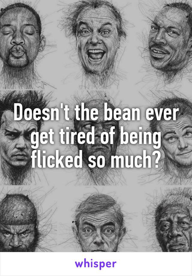 Doesn't the bean ever get tired of being flicked so much?