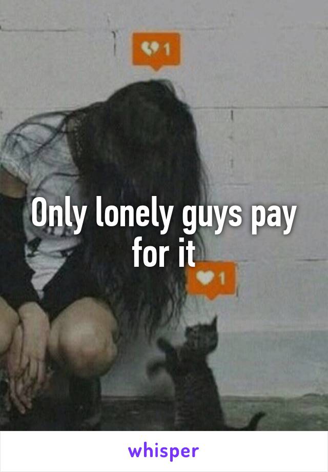 Only lonely guys pay for it