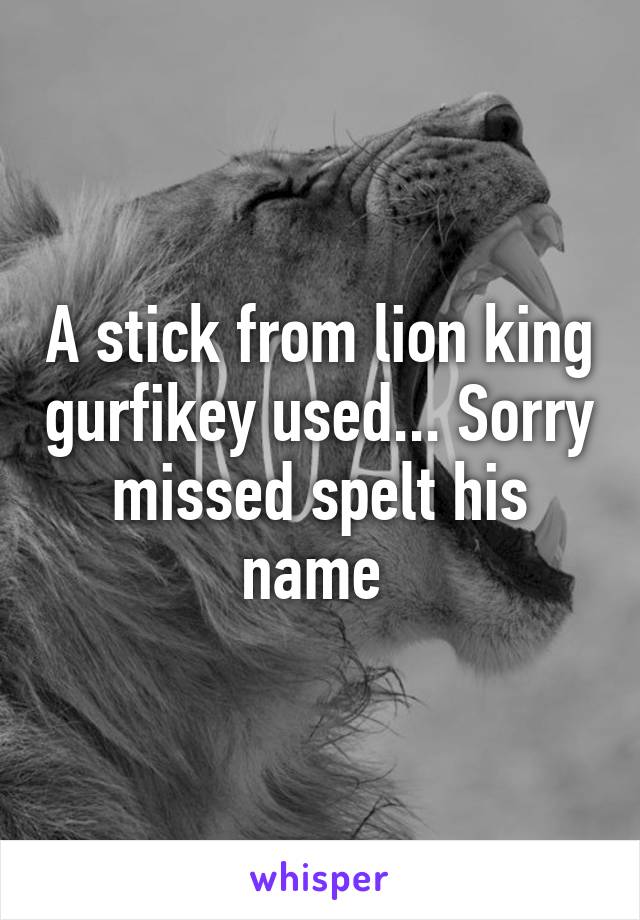 A stick from lion king gurfikey used... Sorry missed spelt his name 