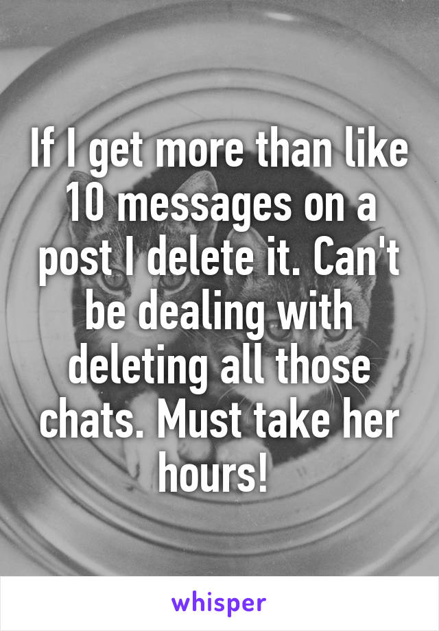 If I get more than like 10 messages on a post I delete it. Can't be dealing with deleting all those chats. Must take her hours! 