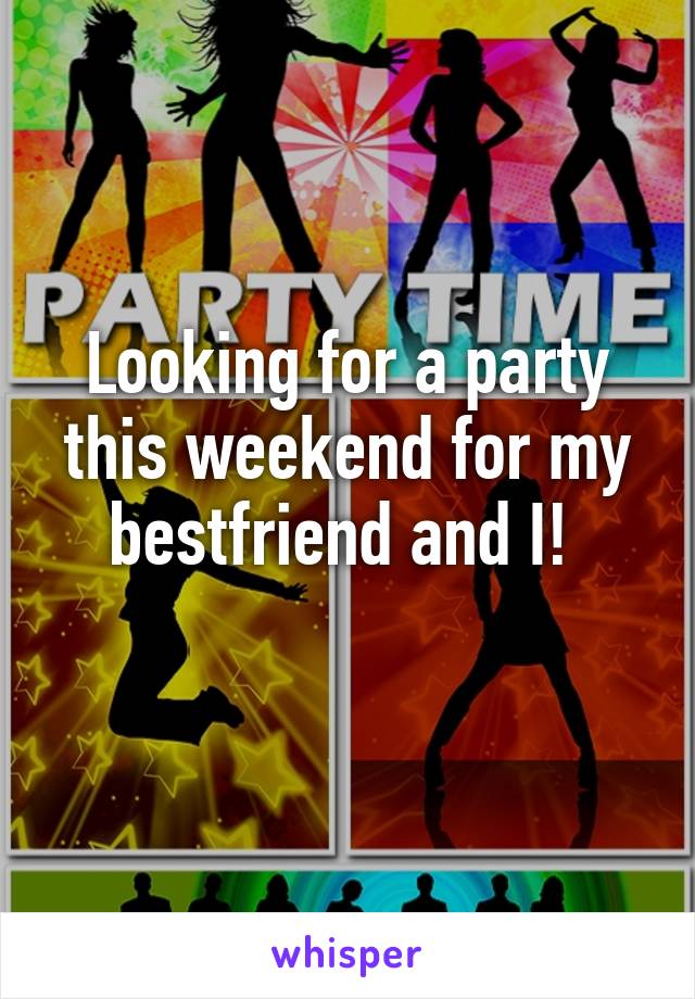 Looking for a party this weekend for my bestfriend and I! 
