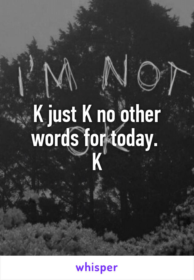 K just K no other words for today. 
K