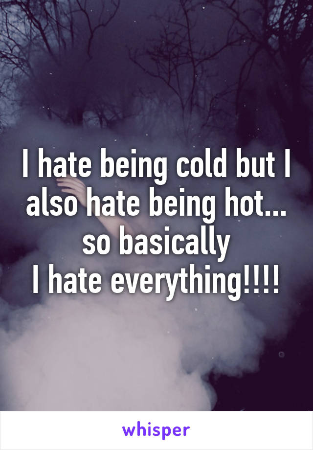 I hate being cold but I also hate being hot... so basically
I hate everything!!!!