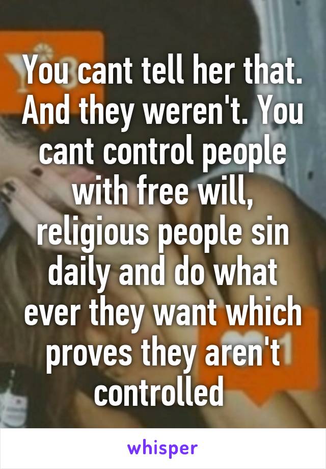 You cant tell her that. And they weren't. You cant control people with free will, religious people sin daily and do what ever they want which proves they aren't controlled 