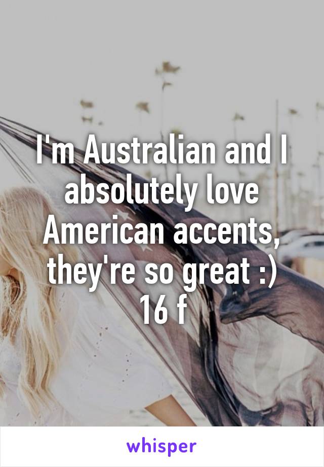 I'm Australian and I absolutely love American accents, they're so great :)
16 f