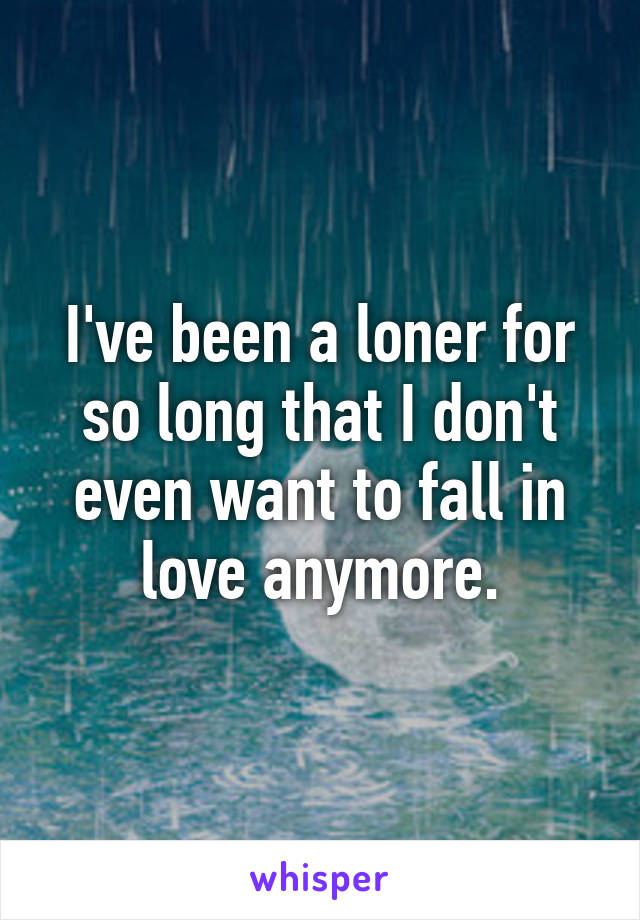 I've been a loner for so long that I don't even want to fall in love anymore.