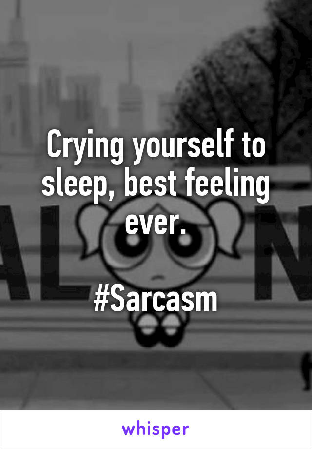 Crying yourself to sleep, best feeling ever.

#Sarcasm