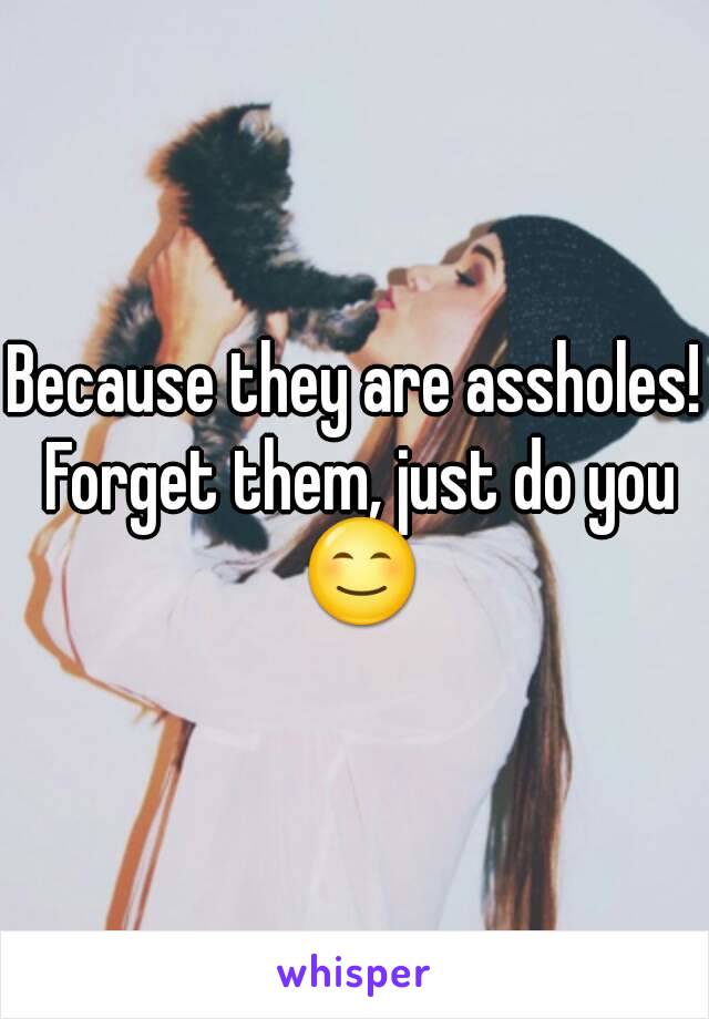 Because they are assholes! Forget them, just do you 😊