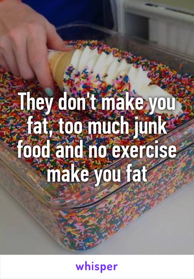 They don't make you fat, too much junk food and no exercise make you fat