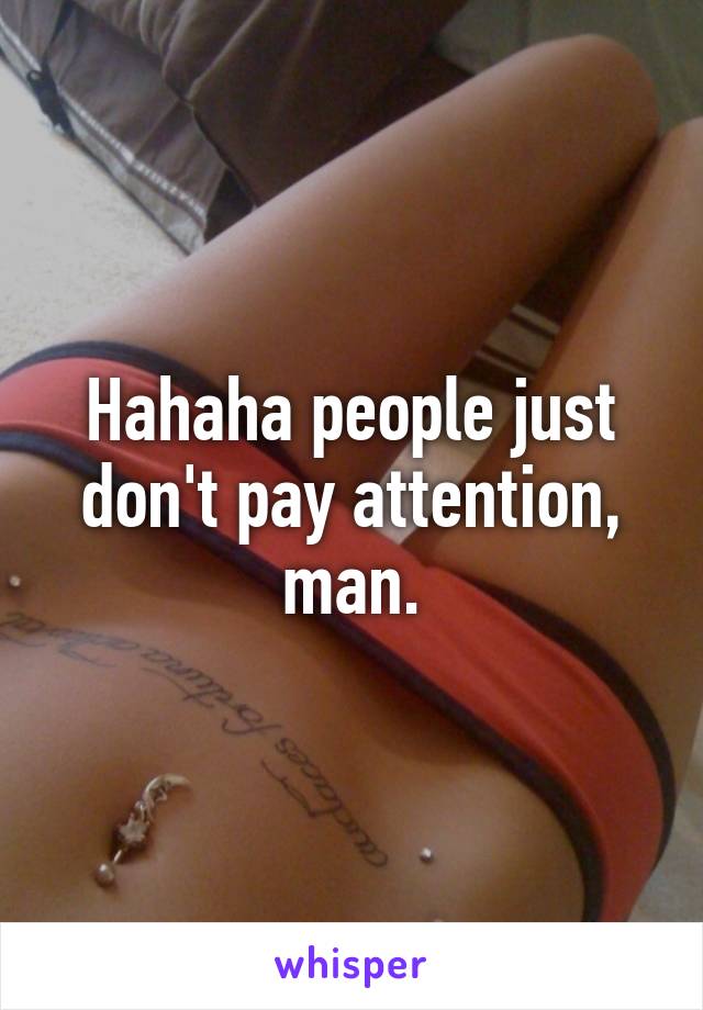 Hahaha people just don't pay attention, man.