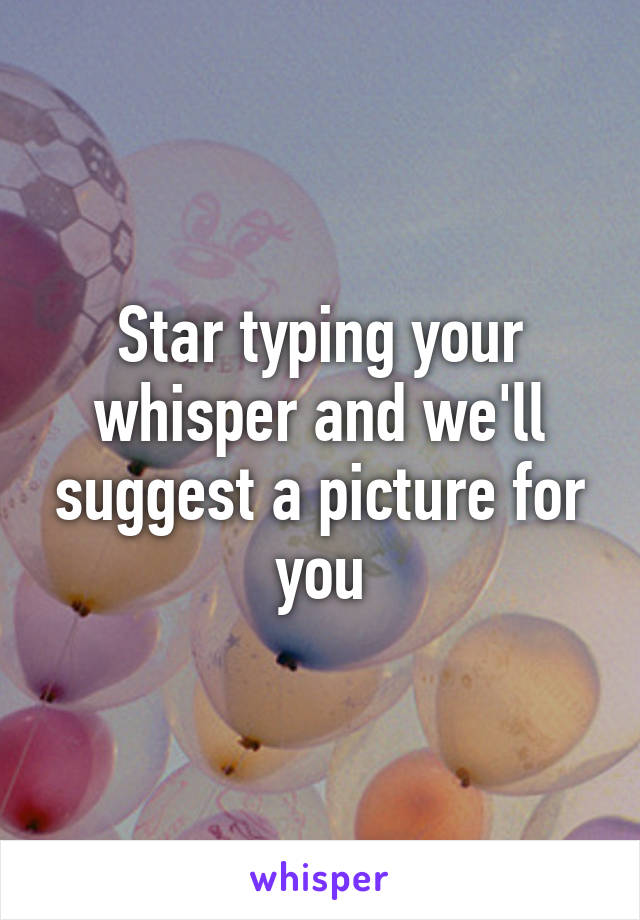 Star typing your whisper and we'll suggest a picture for you