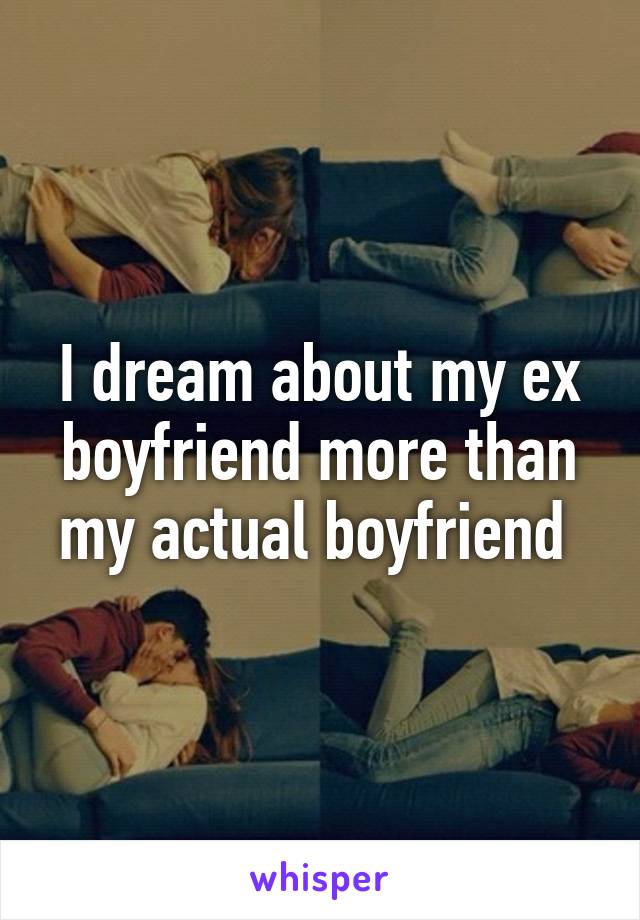 I dream about my ex boyfriend more than my actual boyfriend 