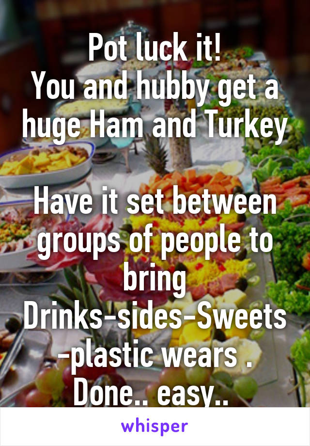 Pot luck it!
You and hubby get a huge Ham and Turkey 
Have it set between groups of people to bring
Drinks-sides-Sweets-plastic wears . Done.. easy.. 