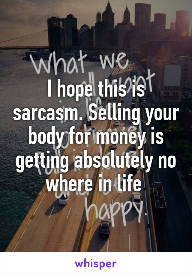 I hope this is sarcasm. Selling your body for money is getting absolutely no where in life 