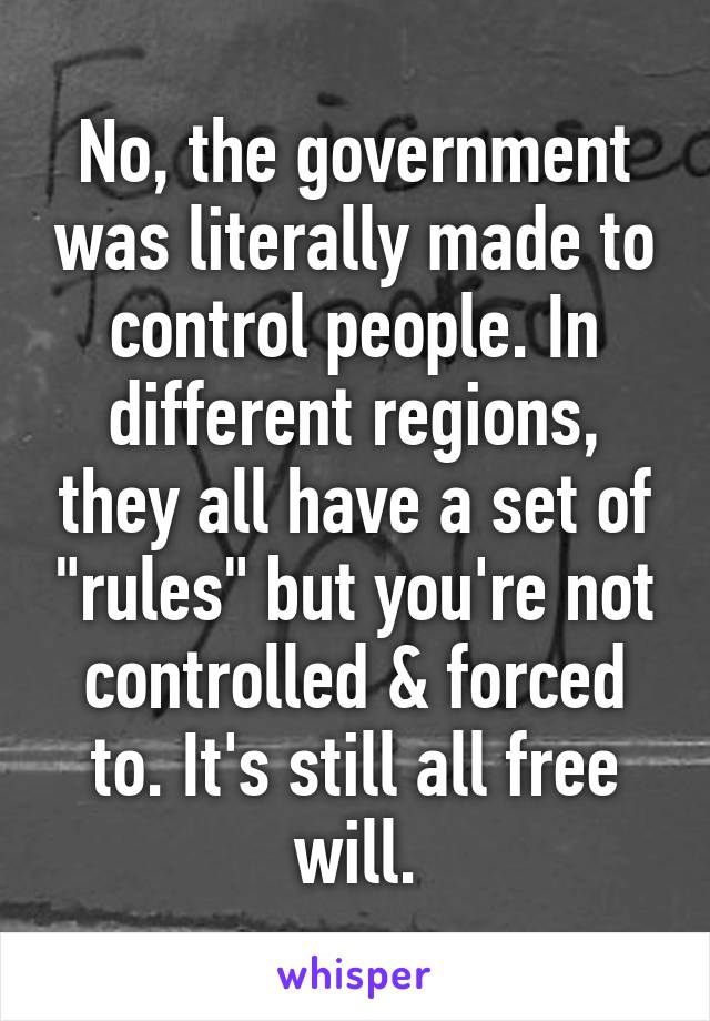 No, the government was literally made to control people. In different regions, they all have a set of "rules" but you're not controlled & forced to. It's still all free will.