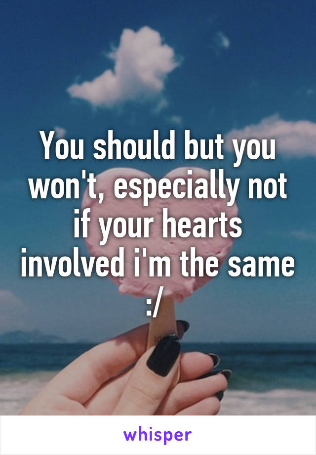 You should but you won't, especially not if your hearts involved i'm the same :/ 