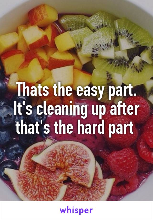 Thats the easy part. It's cleaning up after that's the hard part 