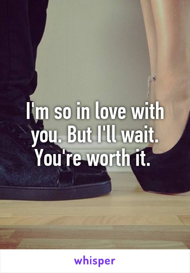 I'm so in love with you. But I'll wait. You're worth it. 