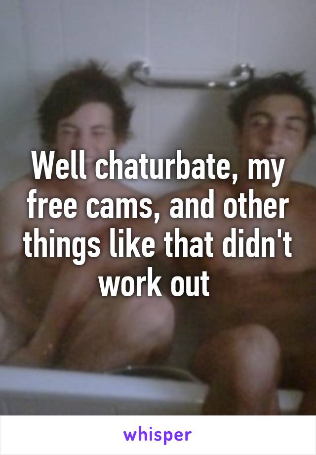 Well chaturbate, my free cams, and other things like that didn't work out 