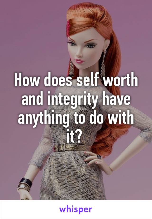 How does self worth and integrity have anything to do with it? 