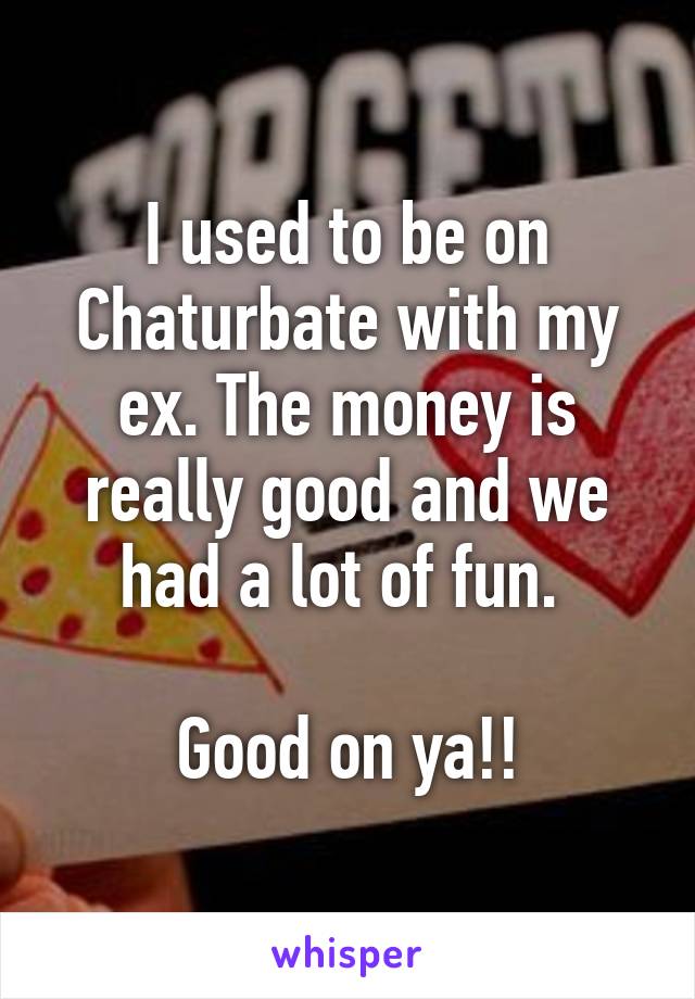 I used to be on Chaturbate with my ex. The money is really good and we had a lot of fun. 

Good on ya!!