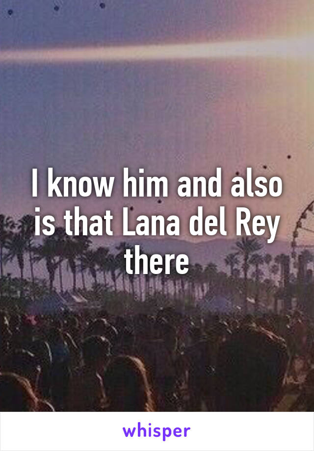 I know him and also is that Lana del Rey there