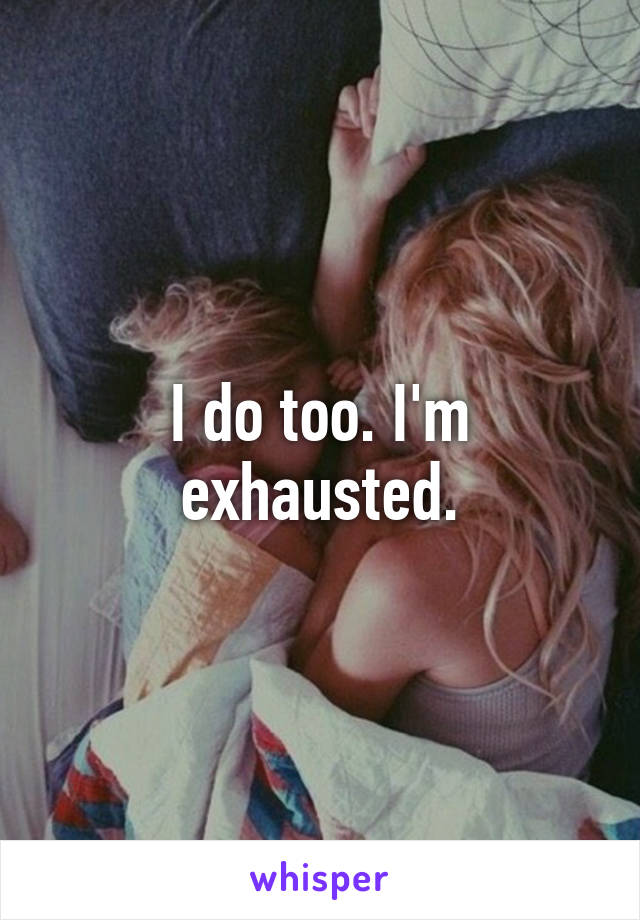 I do too. I'm exhausted.