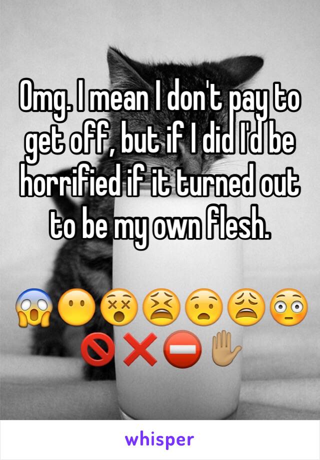 Omg. I mean I don't pay to get off, but if I did I'd be horrified if it turned out to be my own flesh.

😱😶😵😫😧😩😳🚫❌⛔️✋🏽