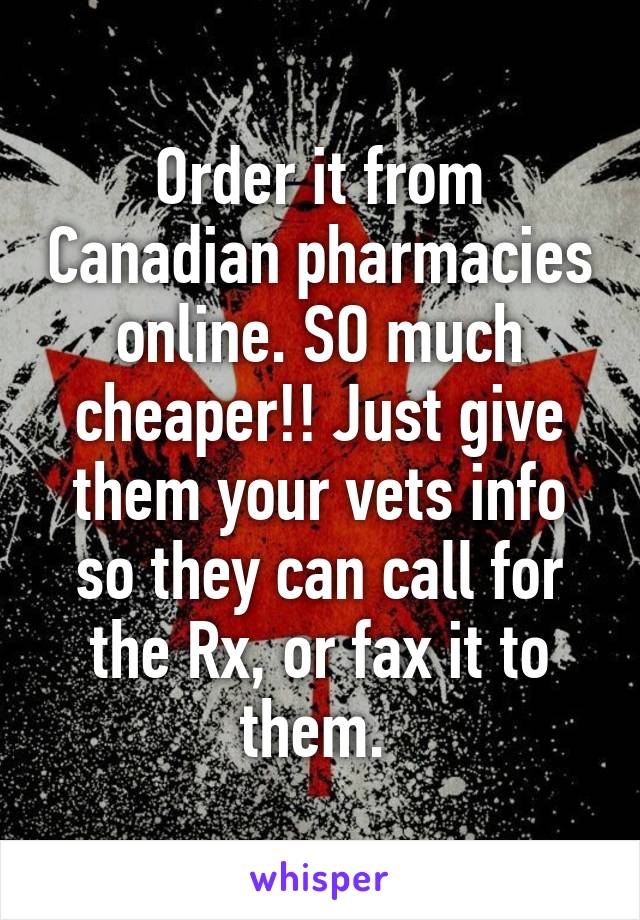 Order it from Canadian pharmacies online. SO much cheaper!! Just give them your vets info so they can call for the Rx, or fax it to them. 