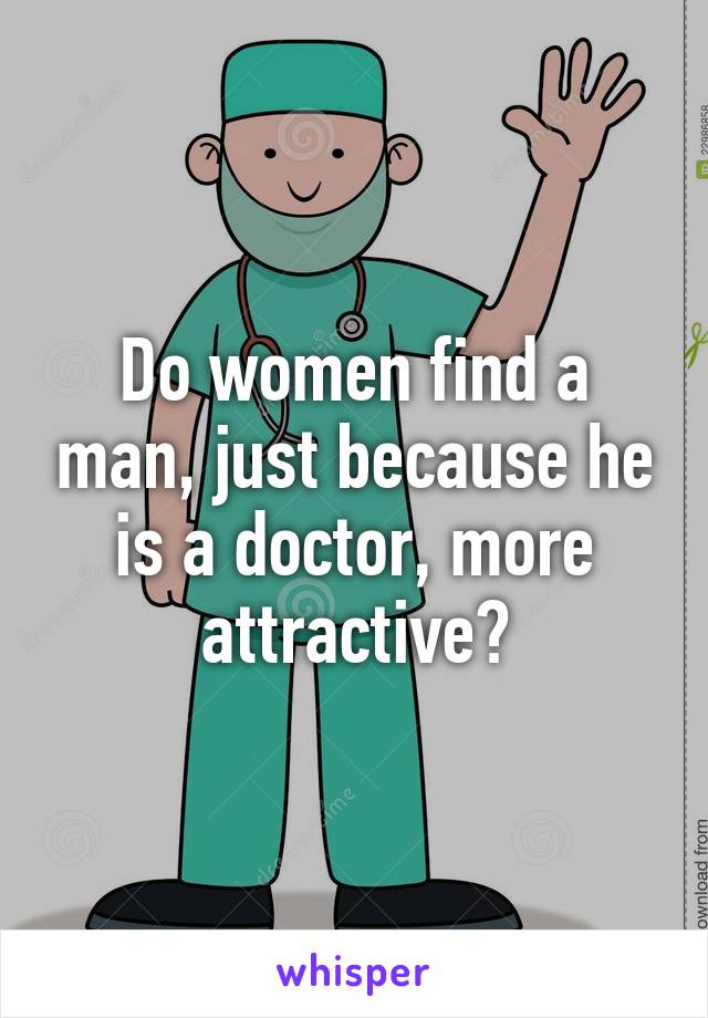 Do women find a man, just because he is a doctor, more attractive?