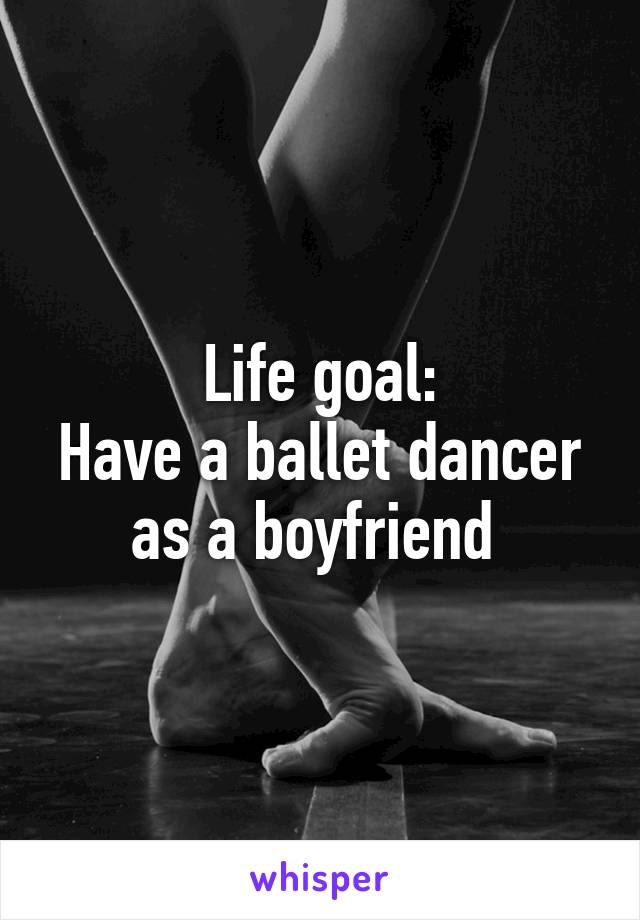 Life goal:
Have a ballet dancer as a boyfriend 