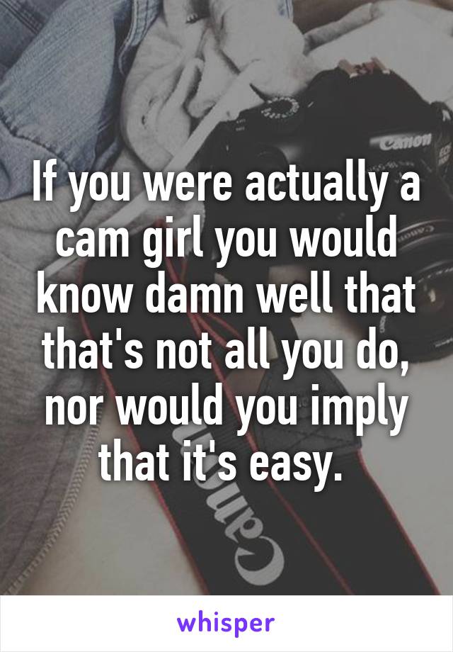 If you were actually a cam girl you would know damn well that that's not all you do, nor would you imply that it's easy. 