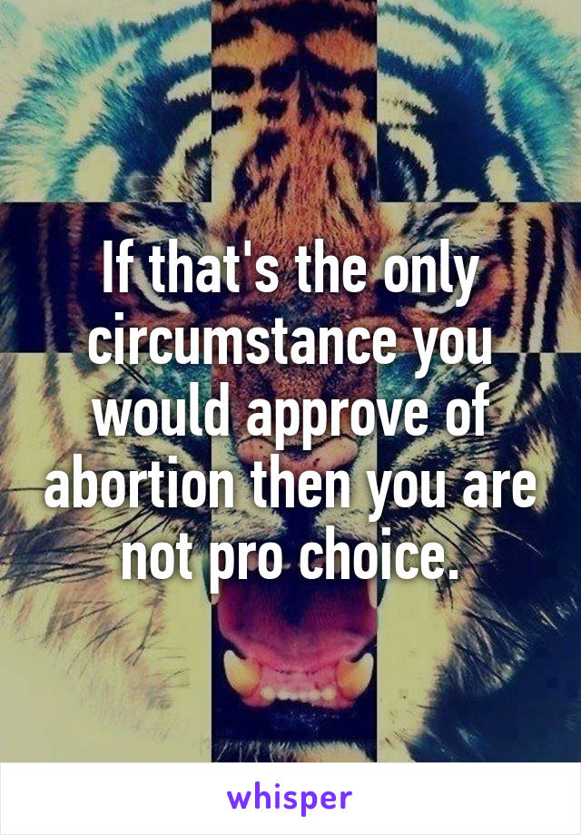 If that's the only circumstance you would approve of abortion then you are not pro choice.