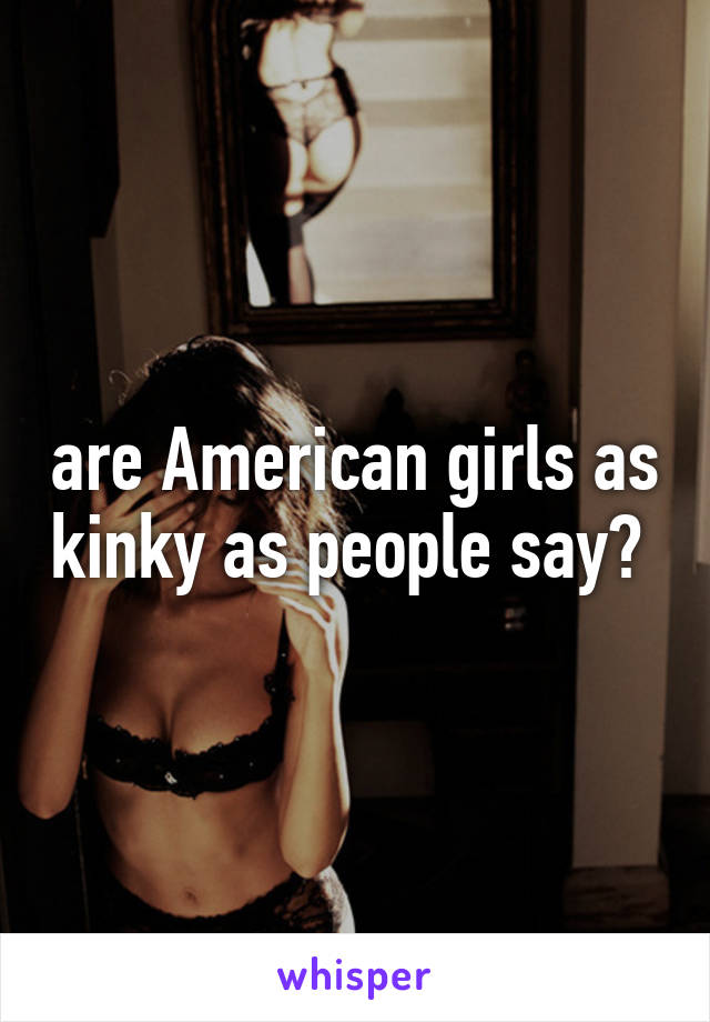 are American girls as kinky as people say? 