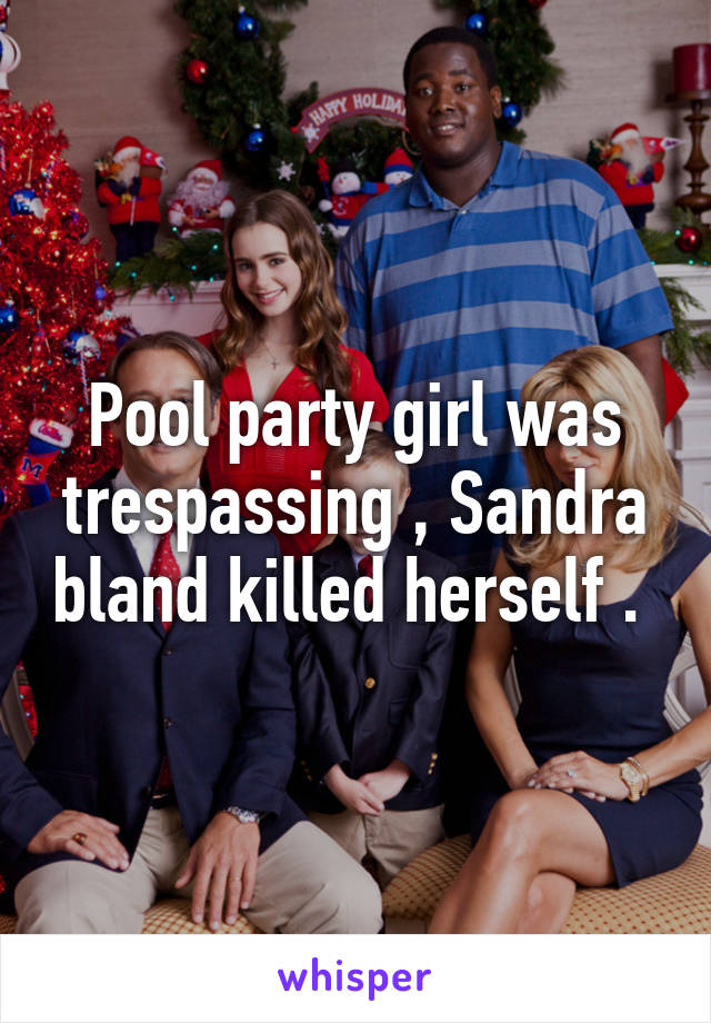 Pool party girl was trespassing , Sandra bland killed herself . 