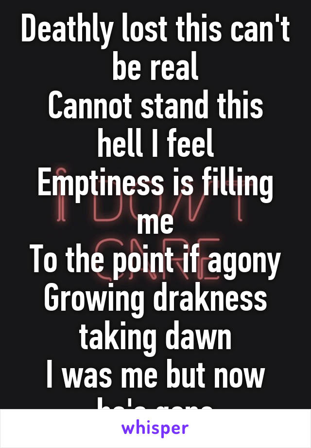 Deathly lost this can't be real
Cannot stand this hell I feel
Emptiness is filling me
To the point if agony
Growing drakness taking dawn
I was me but now he's gone