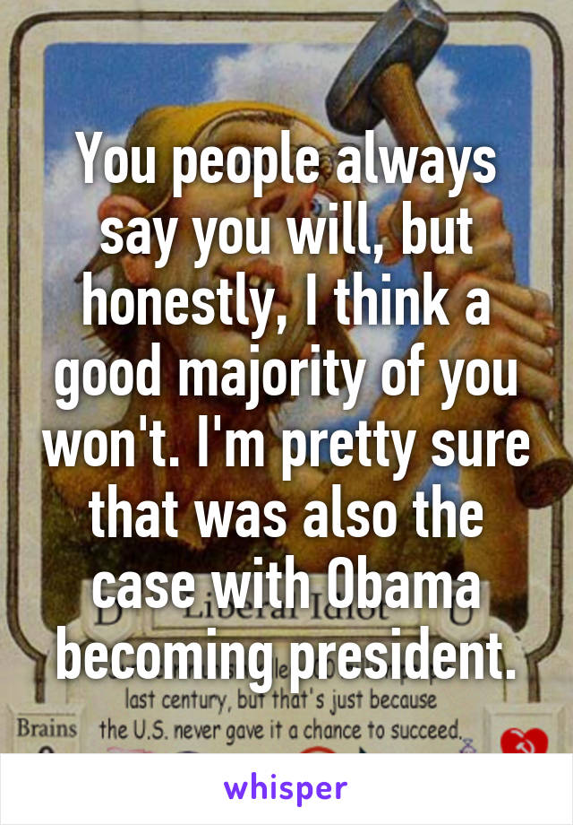 You people always say you will, but honestly, I think a good majority of you won't. I'm pretty sure that was also the case with Obama becoming president.