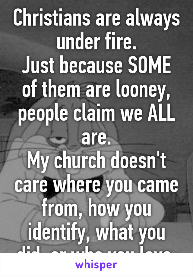 Christians are always under fire.
Just because SOME of them are looney, people claim we ALL are.
My church doesn't care where you came from, how you identify, what you did, or who you love.