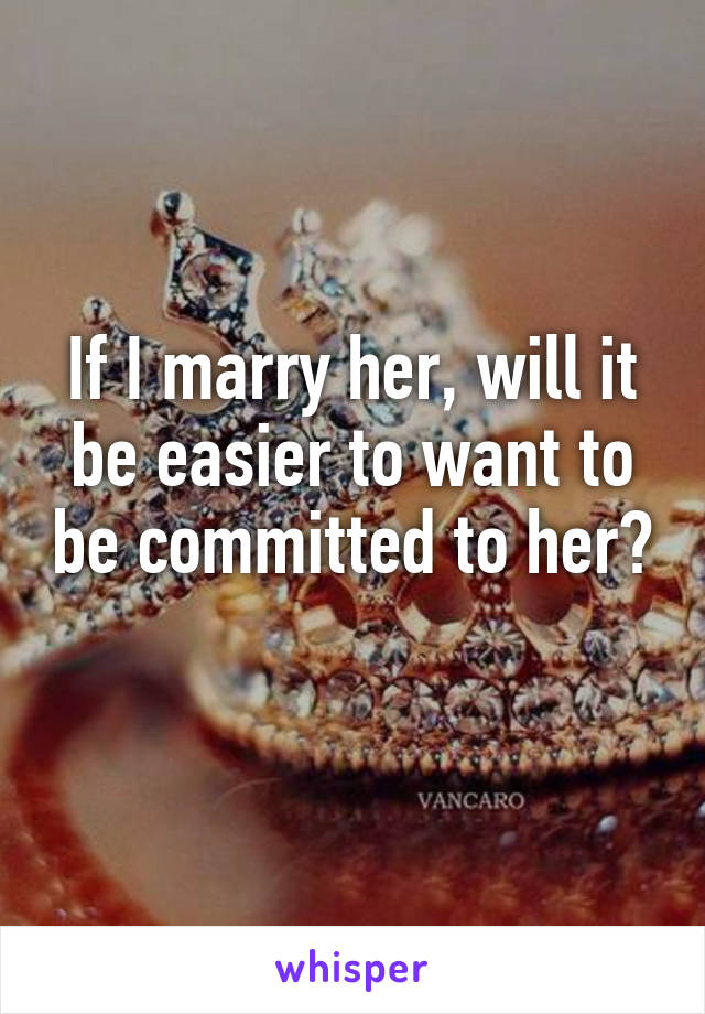 If I marry her, will it be easier to want to be committed to her? 