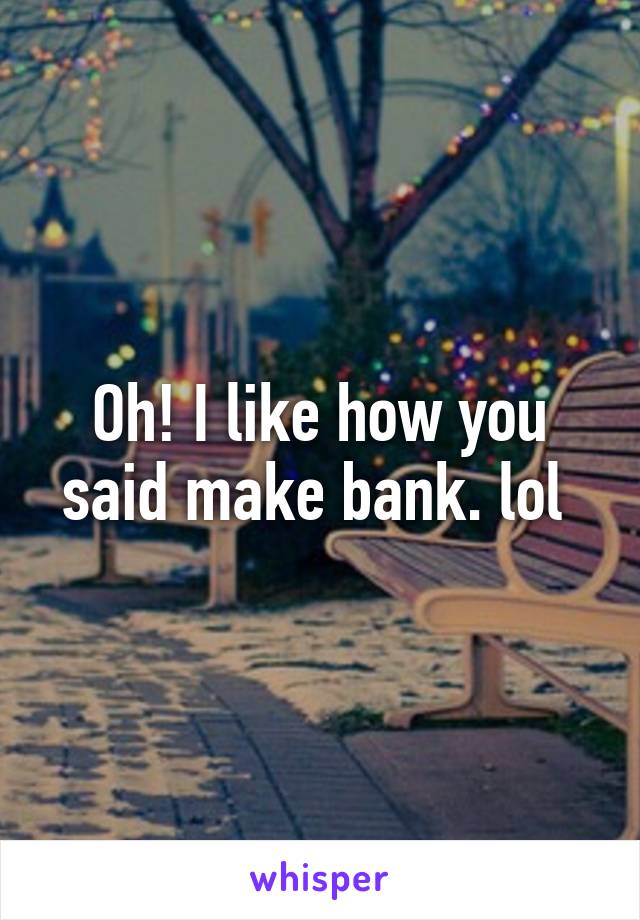 Oh! I like how you said make bank. lol 